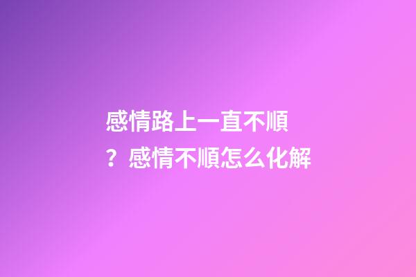 感情路上一直不順？感情不順怎么化解